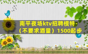 南平夜场ktv招聘模特-（不要求酒量）1500起步