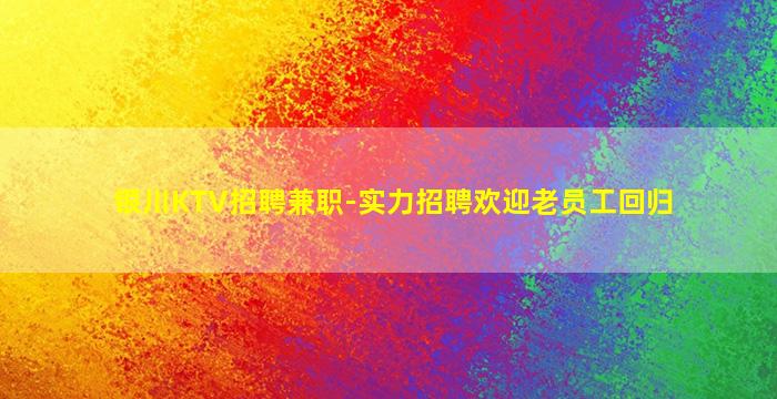 银川KTV招聘兼职-实力招聘欢迎老员工回归